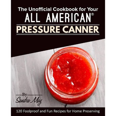 The Unofficial Cookbook for Your All American(R) Pressure Canner - by  Sandra May (Paperback)