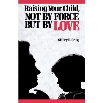Raising Your Child, Not by Force But by Love - by  Sidney D Craig (Paperback)