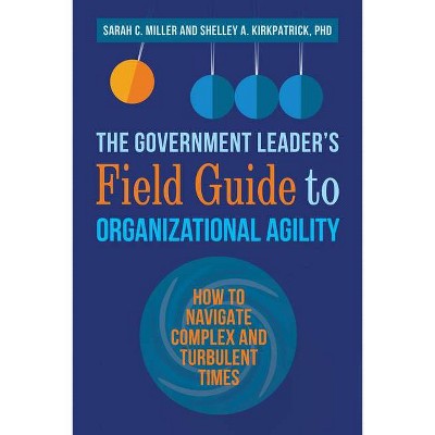 The Government Leader's Field Guide to Organizational Agility - by  Sarah Miller & Shelley Kirkpatrick (Paperback)