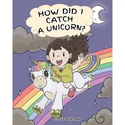 How Did I Catch A Unicorn? - (My Unicorn Books) by  Steve Herman (Paperback)