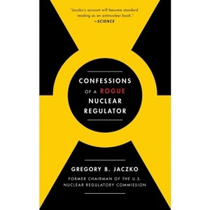 Confessions of a Rogue Nuclear Regulator - by  Gregory B Jaczko (Paperback) - 1 of 1