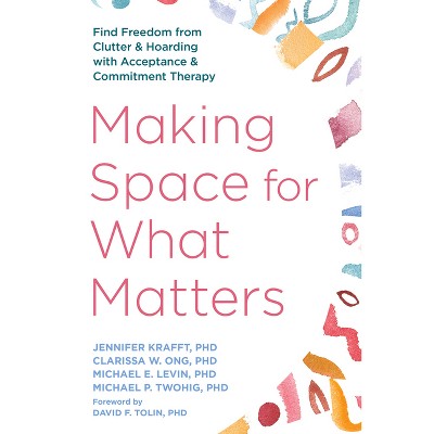 Making Space for What Matters - by  Jennifer Krafft & Clarissa W Ong & Michael E Levin & Michael P Twohig (Paperback)