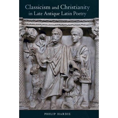 Classicism and Christianity in Late Antique Latin Poetry, 74 - (Sather Classical Lectures) by  Philip Hardie (Hardcover)