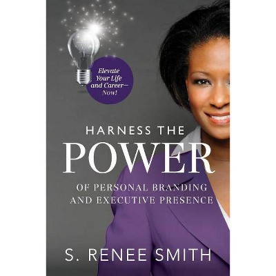 Harness the Power of Personal Branding and Executive Presence - by  S Renee Smith (Paperback)
