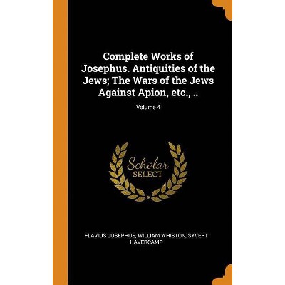 Complete Works of Josephus. Antiquities of the Jews; The Wars of the Jews Against Apion, etc., ..; Volume 4 - (Hardcover)