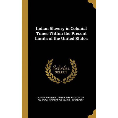 Indian Slavery in Colonial Times Within the Present Limits of the United States - by  Almon Wheeler Lauber (Hardcover)