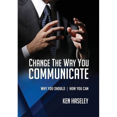 Change the Way You Communicate - by  Ken Haseley (Paperback)