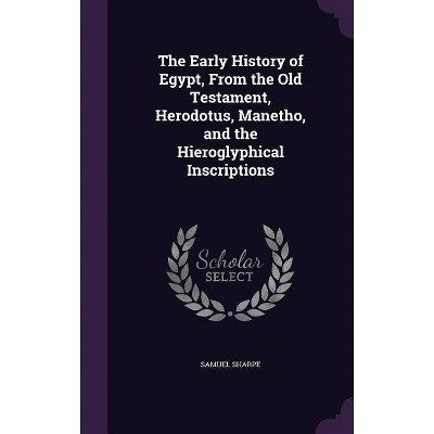 The Early History of Egypt, From the Old Testament, Herodotus, Manetho, and the Hieroglyphical Inscriptions - by  Samuel Sharpe (Hardcover)