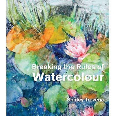 Breaking the Rules of Watercolour - by  Shirley Trevena (Hardcover)