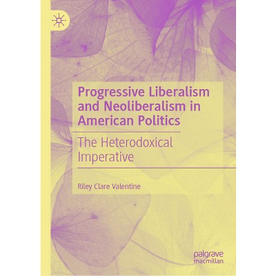 Progressive Liberalism and Neoliberalism in American Politics - by  Riley Clare Valentine (Hardcover)