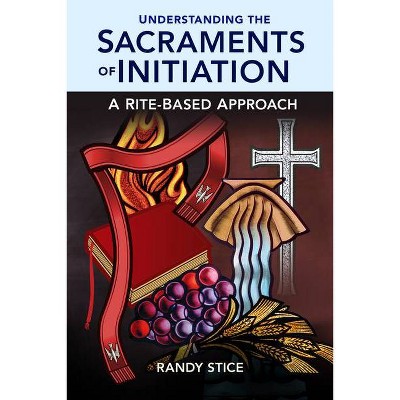 Understanding the Sacraments of Initiation - by  Randy Stice (Paperback)