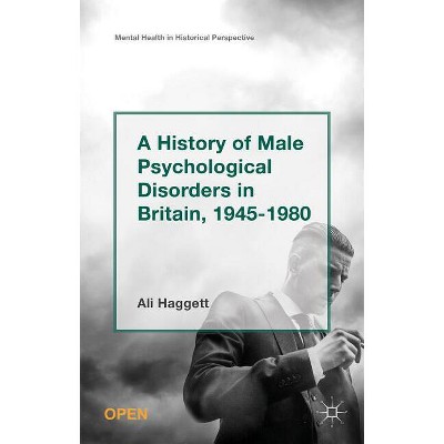 A History of Male Psychological Disorders in Britain, 1945-1980 - (Mental Health in Historical Perspective) by  Alison Haggett (Hardcover)