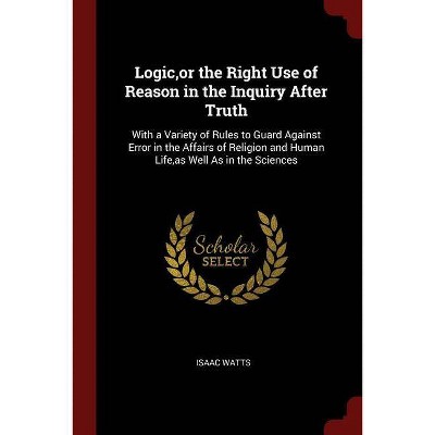 Logic, or the Right Use of Reason in the Inquiry After Truth - by  Isaac Watts (Paperback)