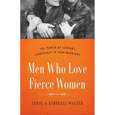 Men Who Love Fierce Women - by  Leroy Wagner & Kimberly Wagner (Paperback)