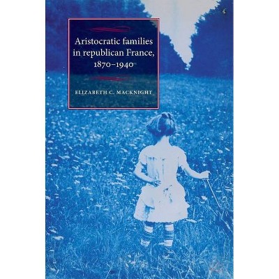 Aristocratic Families in Republican France, 1870-1940 - (Studies in Modern French and Francophone History) by  Elizabeth Chalmers Macknight