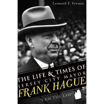 The Life & Times of Jersey City Mayor Frank Hague: I Am the Law - by  Leonard F Vernon (Paperback)
