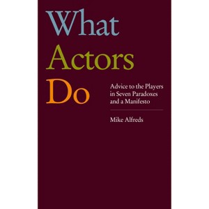 What Actors Do: Advice to the Players in Seven Paradoxes and a Manifesto - by  Mike Alfreds (Paperback) - 1 of 1