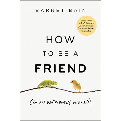 How to Be a Friend (in an Unfriendly World) - by  Barnet Bain (Hardcover)