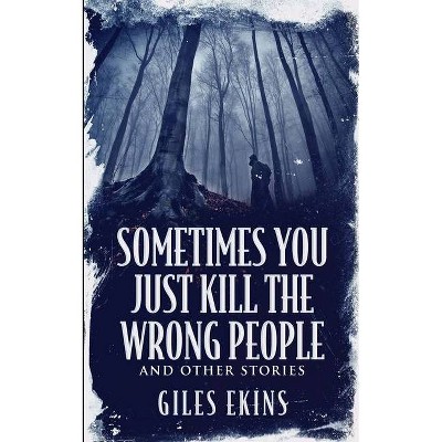 Sometimes You Just Kill The Wrong People and Other Stories - by  Giles Ekins (Paperback)
