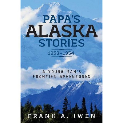 Papa's Alaska Stories 1953 - 1954 - by  Frank a Iwen (Paperback)