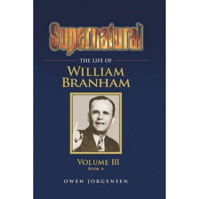 Supernatural - The Life of William Branham, Volume III (Book 6) - by  Owen Jorgensen (Paperback)