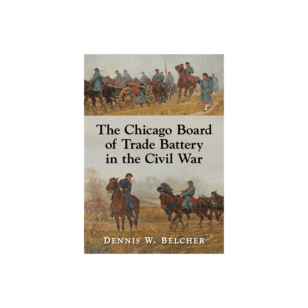 The Chicago Board of Trade Battery in the Civil War - by Dennis W Belcher (Paperback)