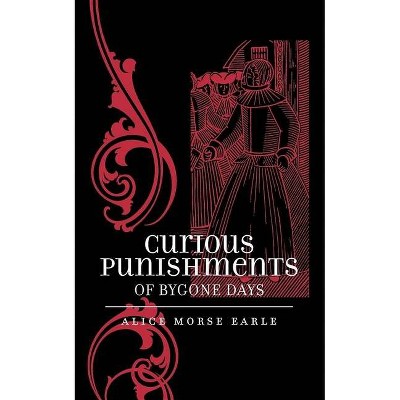 Curious Punishments of Bygone Days - by  Alice Earle (Paperback)