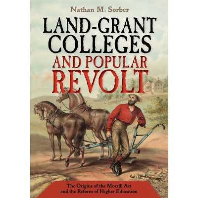 Land-Grant Colleges and Popular Revolt - by  Nathan M Sorber (Hardcover)