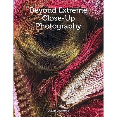 Beyond Extreme Close-Up Photography - by  Julian Cremona (Paperback)