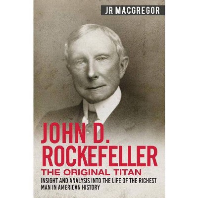 John D. Rockefeller - The Original Titan - (Business Biographies and Memoirs - Titans of Indus) by  J R MacGregor (Paperback)