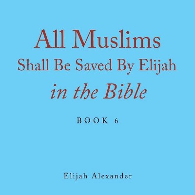 All Muslims Shall Be Saved by Elijah in the Bible - by  Elijah Alexander (Paperback)