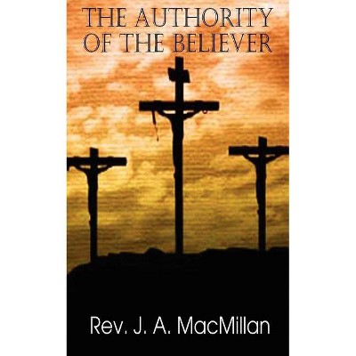 The Authority of the Believer, Principles Set Forth in the Epistle to the Ephesians - by  J A MacMillan (Paperback)