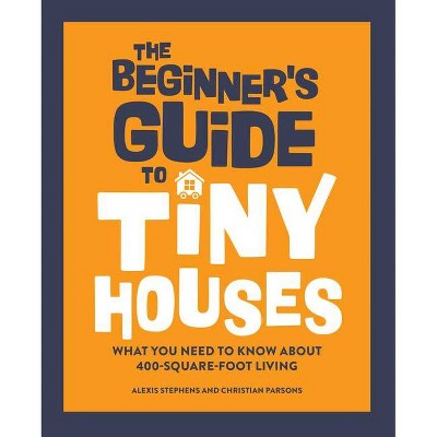 The Beginner's Guide to Tiny Houses - by  Alexis Stephens & Christian Parsons (Paperback)