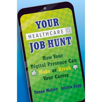 Your Healthcare Job Hunt: How Your Digital Presence Can Make or Break Your Career - by  Donna Malvey & Jessica Sapp (Paperback)