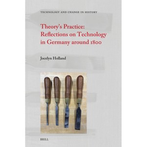 Theory's Practice: Reflections on Technology in Germany Around 1800 - (Technology and Change in History) by  Jocelyn Holland (Hardcover) - 1 of 1