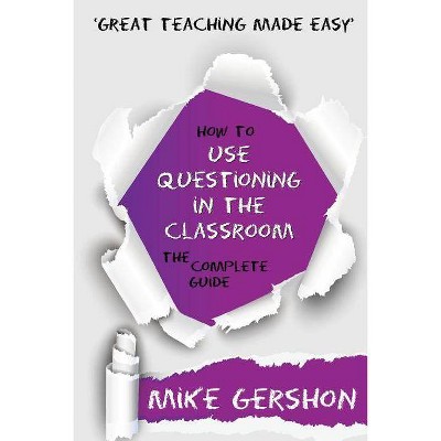 How to Use Questioning in the Classroom The Complete Guide - (Great Teaching Made Easy) by  Mike Gershon (Paperback)