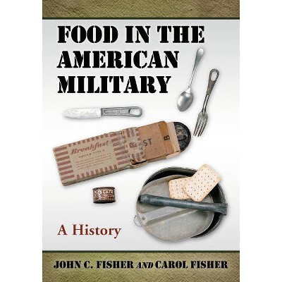 Food in the American Military - by  John C Fisher & Carol Fisher (Paperback)