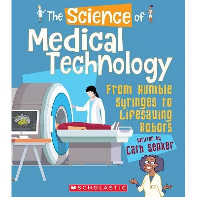 The Science of Medical Technology: From Humble Syringes to Lifesaving Robots (the Science of Engineering) - by  Cath Senker (Paperback)