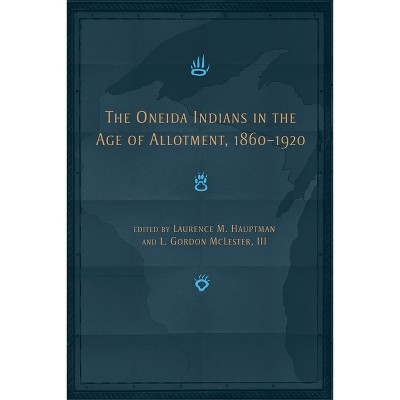 The Oneida Indians in the Age of Allotment, 1860-1920 - (Civilization of the American Indian) by  Laurence M Hauptman & L Gordon McLester (Paperback)