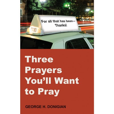 Three Prayers You'll Want to Pray - by  George H Donigian (Paperback)