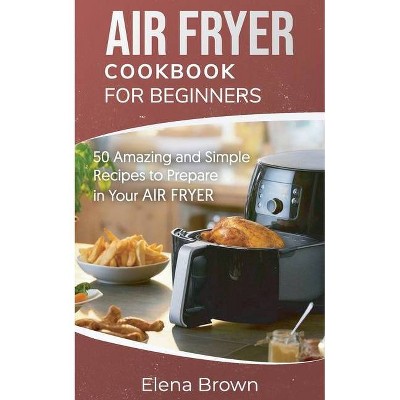 Air Fryer Cookbook for Beginners - by  Elena Brown (Paperback)