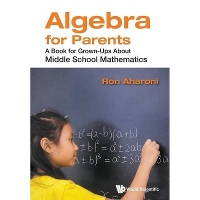 Algebra for Parents: A Book for Grown-Ups about Middle School Mathematics - by  Ron Aharoni (Paperback)