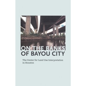 On the Banks of Bayou City: The Center for Land Use Interpretation in Houston - by  Rachel Hooper & Nancy Zastudil (Paperback) - 1 of 1