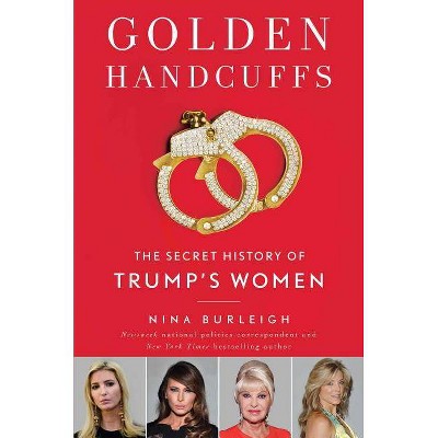 Golden Handcuffs : The Secret History of Trump's Women -  by Nina Burleigh (Hardcover)