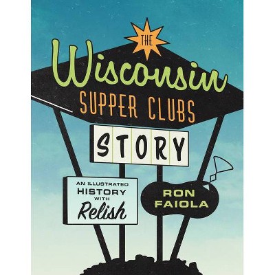 The Wisconsin Supper Clubs Story - by  Ron Faiola (Hardcover)