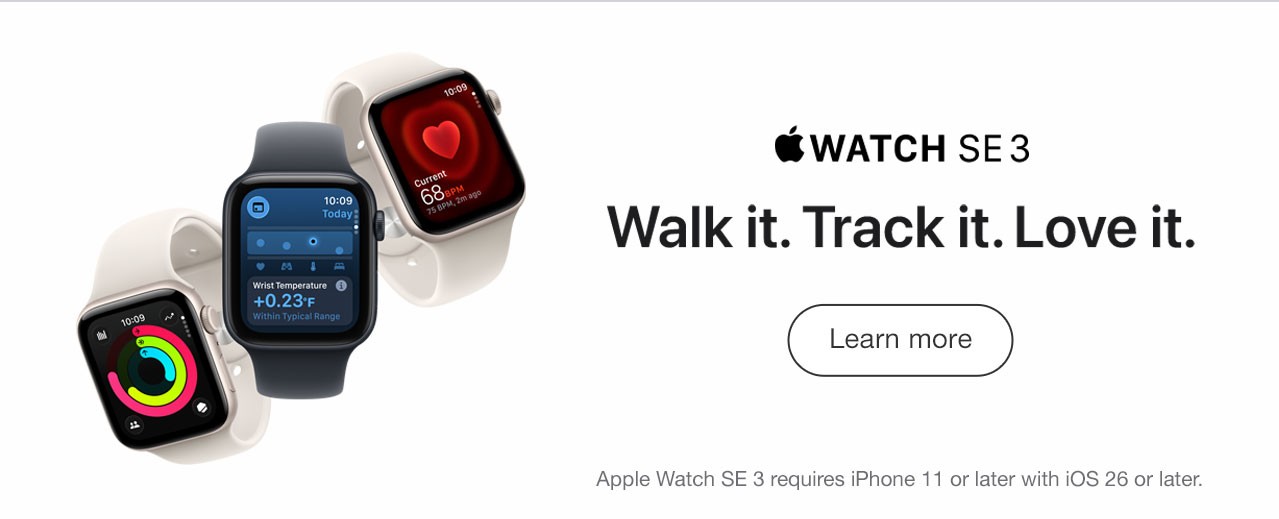Apple Watch SE 3 Walk it. Track it. Love it. Learn More - Apple Watch SE 3 requires iPhone 11 or later with iOS 26 or later.