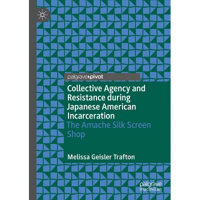 Collective Agency and Resistance During Japanese American Incarceration - by  Melissa Geisler Trafton (Hardcover)