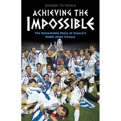 Achieving the Impossible - the Remarkable Story of Greece's EURO 2004 Victory - by  George Tsitsonis (Paperback)