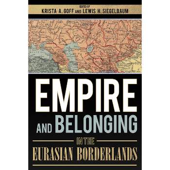 Empire and Belonging in the Eurasian Borderlands - by  Krista A Goff & Lewis H Siegelbaum (Hardcover)