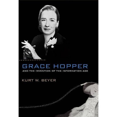 Grace Hopper and the Invention of the Information Age - (Lemelson Center Studies in Invention and Innovation) by  Kurt W Beyer (Paperback)